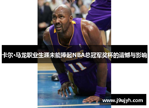 卡尔·马龙职业生涯未能捧起NBA总冠军奖杯的遗憾与影响