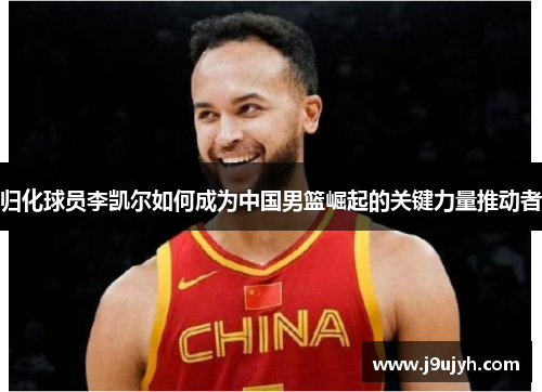 归化球员李凯尔如何成为中国男篮崛起的关键力量推动者