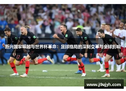 新兴国家崛起与世界杯革命：足球格局的深刻变革与全球影响