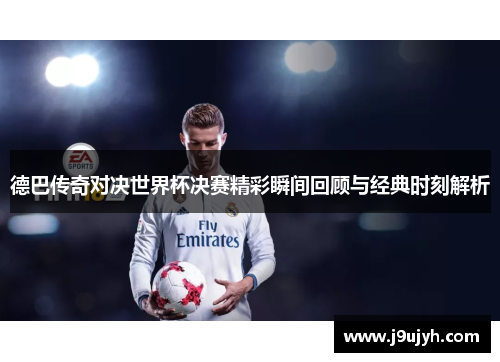 德巴传奇对决世界杯决赛精彩瞬间回顾与经典时刻解析