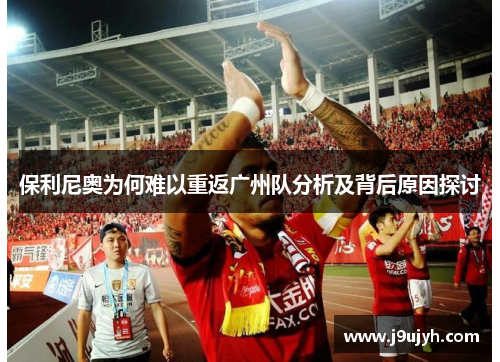 保利尼奥为何难以重返广州队分析及背后原因探讨