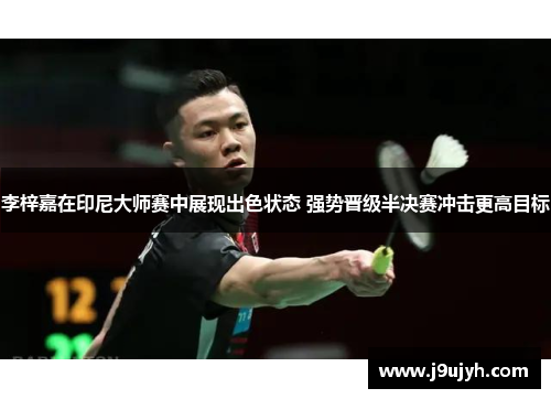 李梓嘉在印尼大师赛中展现出色状态 强势晋级半决赛冲击更高目标