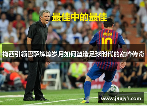 梅西引领巴萨辉煌岁月如何塑造足球时代的巅峰传奇