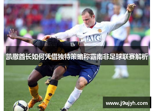 凯撒酋长如何凭借独特策略称霸南非足球联赛解析