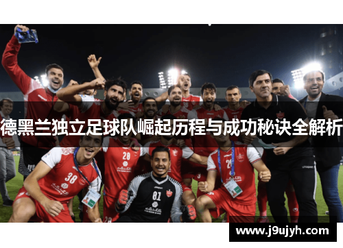 德黑兰独立足球队崛起历程与成功秘诀全解析