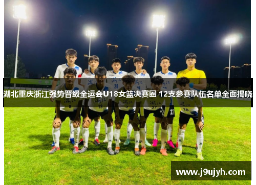 湖北重庆浙江强势晋级全运会U18女篮决赛圈 12支参赛队伍名单全面揭晓