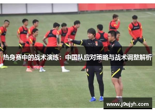热身赛中的战术演练：中国队应对策略与战术调整解析