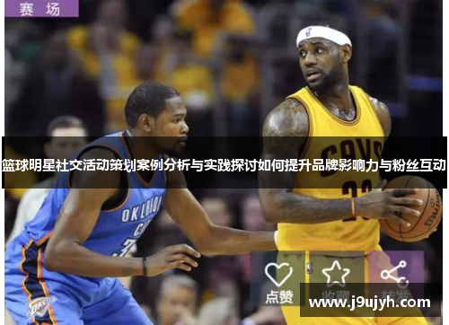 篮球明星社交活动策划案例分析与实践探讨如何提升品牌影响力与粉丝互动