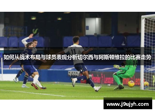 如何从战术布局与球员表现分析切尔西与阿斯顿维拉的比赛走势
