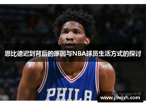 恩比德迟到背后的原因与NBA球员生活方式的探讨