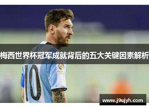 梅西世界杯冠军成就背后的五大关键因素解析