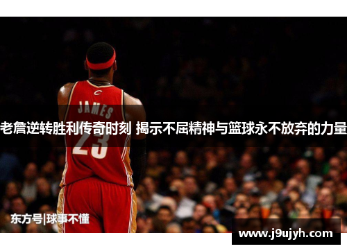 老詹逆转胜利传奇时刻 揭示不屈精神与篮球永不放弃的力量