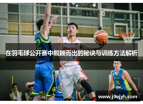 在羽毛球公开赛中脱颖而出的秘诀与训练方法解析