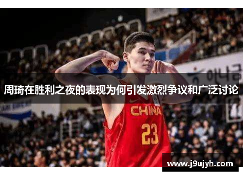 周琦在胜利之夜的表现为何引发激烈争议和广泛讨论