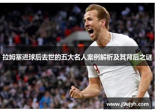拉姆塞进球后去世的五大名人案例解析及其背后之谜