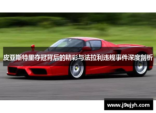 皮亚斯特里夺冠背后的精彩与法拉利违规事件深度剖析