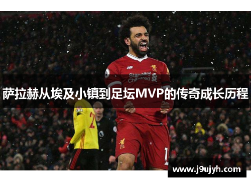 萨拉赫从埃及小镇到足坛MVP的传奇成长历程