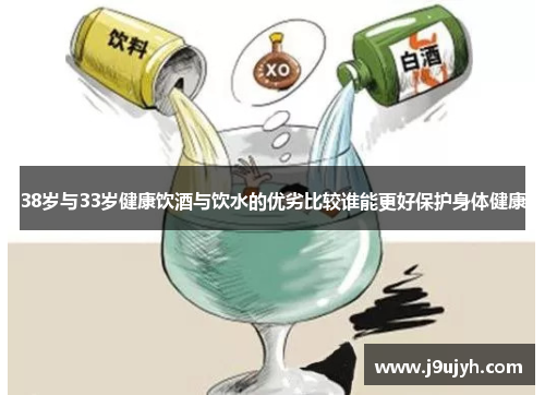 38岁与33岁健康饮酒与饮水的优劣比较谁能更好保护身体健康