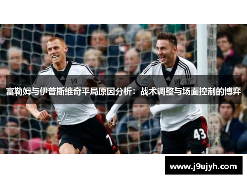 富勒姆与伊普斯维奇平局原因分析：战术调整与场面控制的博弈