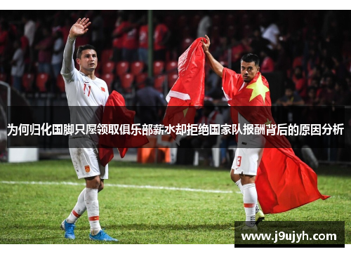 为何归化国脚只愿领取俱乐部薪水却拒绝国家队报酬背后的原因分析