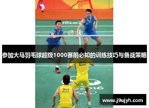 参加大马羽毛球超级1000赛前必知的训练技巧与备战策略