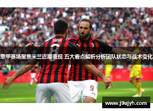 意甲赛场聚焦米兰近期表现 五大看点解析分析团队状态与战术变化