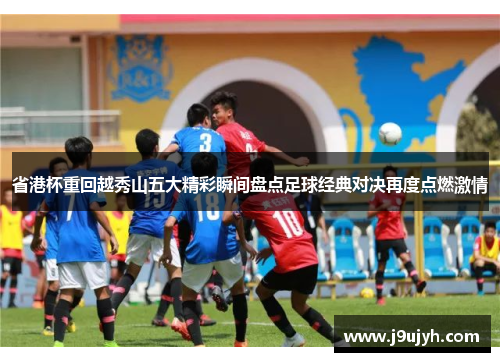 省港杯重回越秀山五大精彩瞬间盘点足球经典对决再度点燃激情