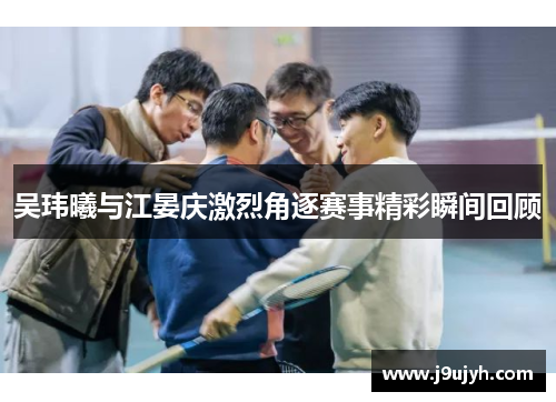 吴玮曦与江晏庆激烈角逐赛事精彩瞬间回顾