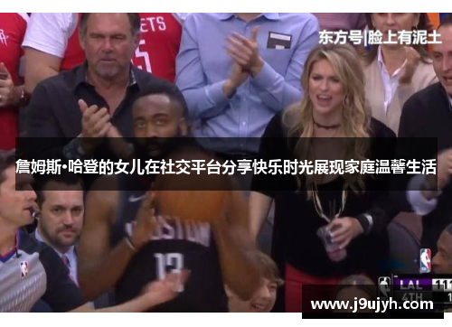 詹姆斯·哈登的女儿在社交平台分享快乐时光展现家庭温馨生活