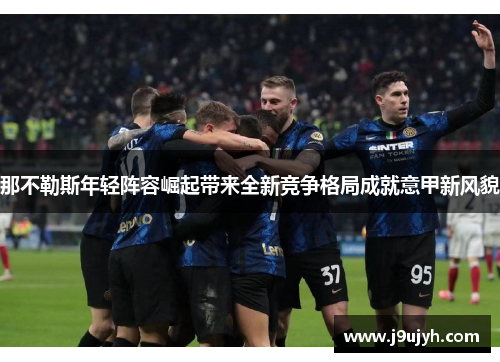 那不勒斯年轻阵容崛起带来全新竞争格局成就意甲新风貌