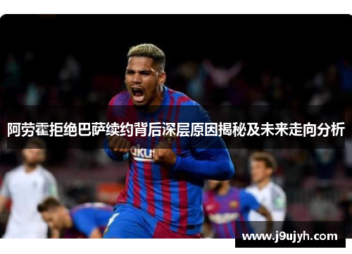 阿劳霍拒绝巴萨续约背后深层原因揭秘及未来走向分析
