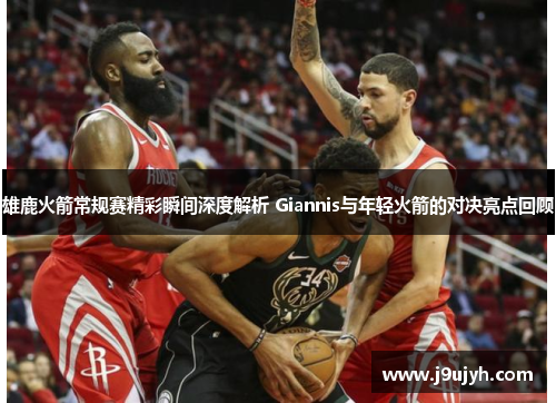 雄鹿火箭常规赛精彩瞬间深度解析 Giannis与年轻火箭的对决亮点回顾