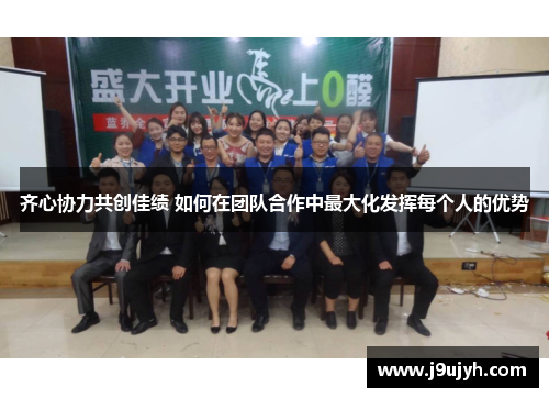 齐心协力共创佳绩 如何在团队合作中最大化发挥每个人的优势
