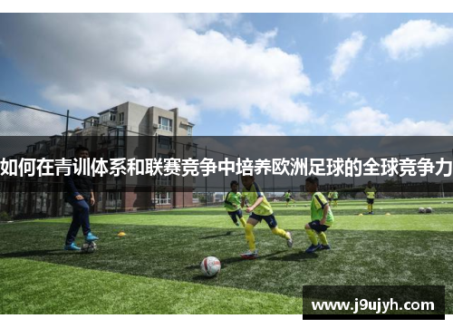 如何在青训体系和联赛竞争中培养欧洲足球的全球竞争力