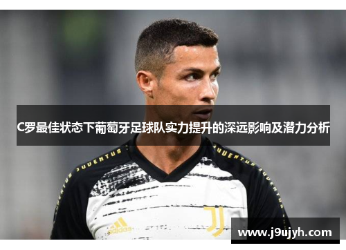 C罗最佳状态下葡萄牙足球队实力提升的深远影响及潜力分析