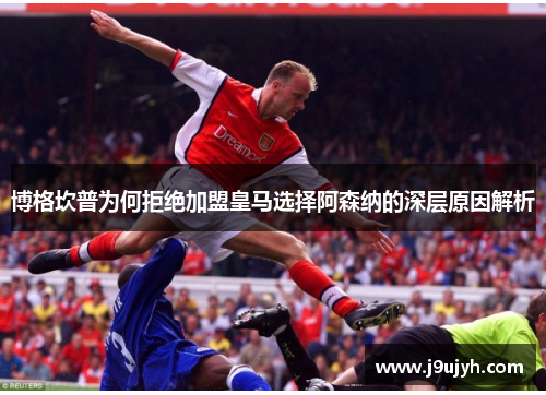博格坎普为何拒绝加盟皇马选择阿森纳的深层原因解析