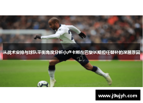 从战术安排与球队平衡角度分析小卢卡斯在巴黎长期担任替补的深层原因