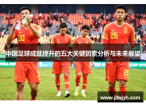 中国足球成就提升的五大关键因素分析与未来展望
