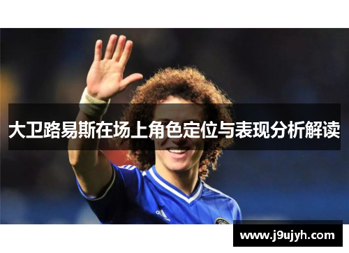 大卫路易斯在场上角色定位与表现分析解读