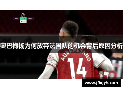 奥巴梅扬为何放弃法国队的机会背后原因分析