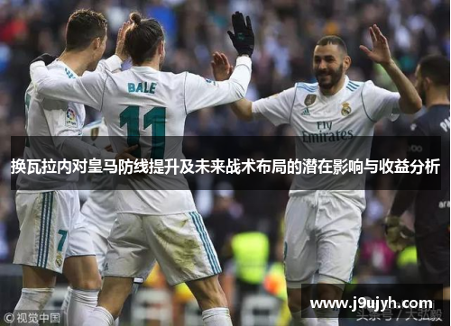 换瓦拉内对皇马防线提升及未来战术布局的潜在影响与收益分析