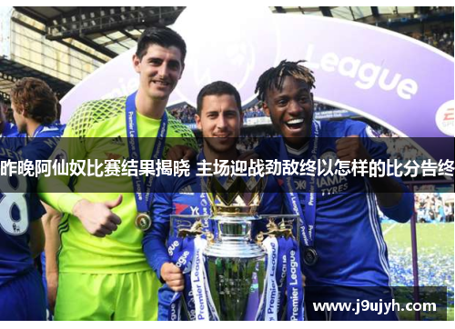 昨晚阿仙奴比赛结果揭晓 主场迎战劲敌终以怎样的比分告终