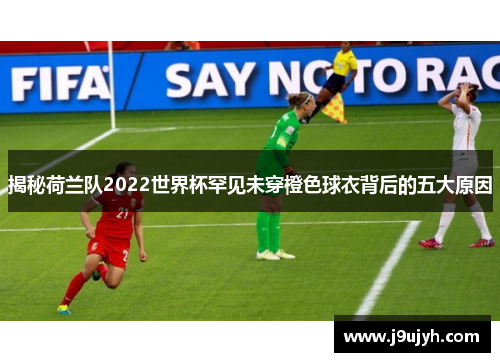 揭秘荷兰队2022世界杯罕见未穿橙色球衣背后的五大原因