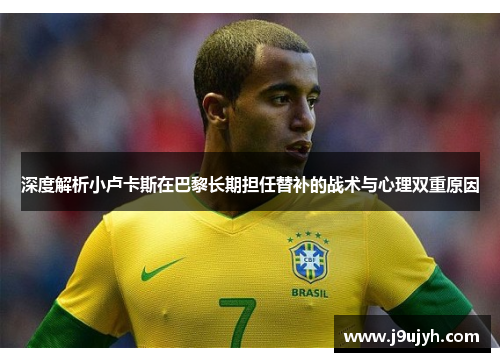 深度解析小卢卡斯在巴黎长期担任替补的战术与心理双重原因