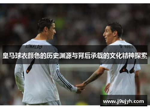 皇马球衣颜色的历史渊源与背后承载的文化精神探索