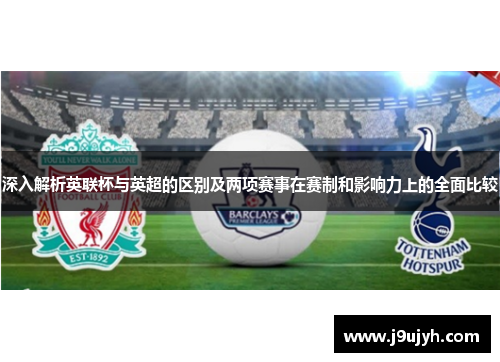 深入解析英联杯与英超的区别及两项赛事在赛制和影响力上的全面比较