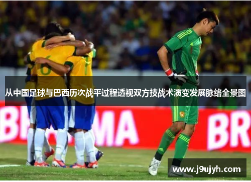 从中国足球与巴西历次战平过程透视双方技战术演变发展脉络全景图 从中国足球与巴西历次战平过程透视双方技战术演变发展脉络全景图