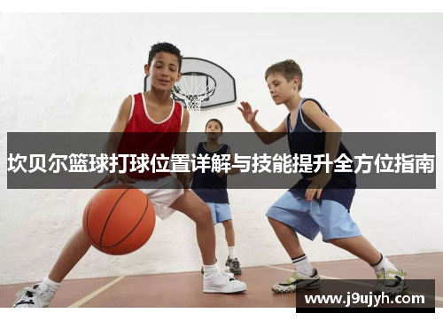 坎贝尔篮球打球位置详解与技能提升全方位指南
