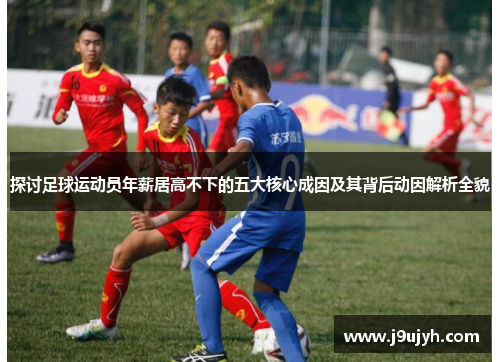 探讨足球运动员年薪居高不下的五大核心成因及其背后动因解析全貌